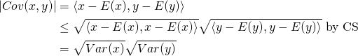 \begin{align*} \vert Cov(x,y)\vert &=\left<x-E(x),y-E(y)\right>\\ &\leq \sqrt{\left<x-E(x),x-E(x)\right>}\sqrt{\left<y-E(y),y-E(y)\right>}\textrm{ by CS}\\ &=\sqrt{Var(x)}\sqrt{Var(y)} \end{align*}